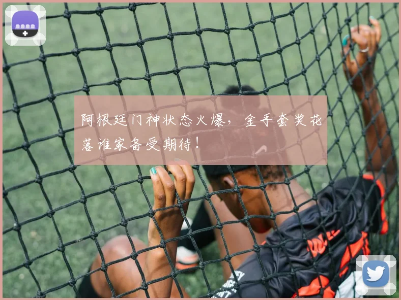 阿根廷门神状态火爆,金手套奖花落谁家备受期待!