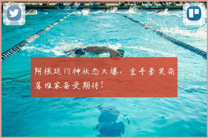 阿根廷门神状态火爆，金手套奖花落谁家备受期待！