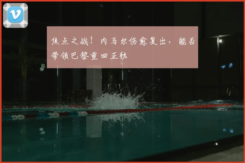 焦点之战!内马尔伤愈复出,能否带领巴黎重回正轨