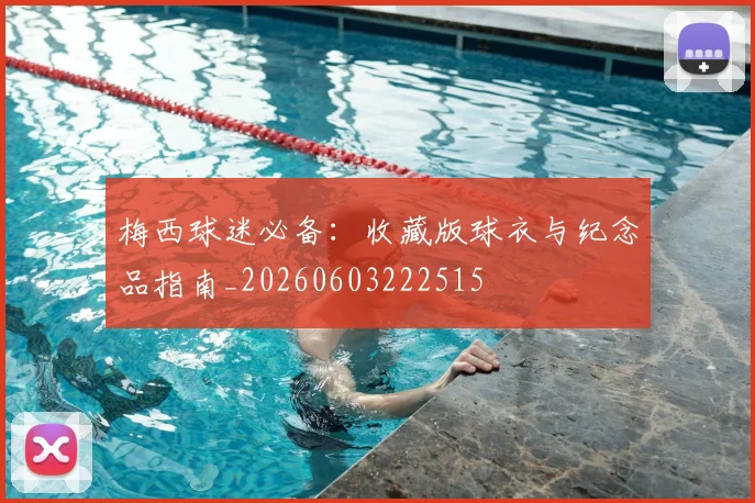 梅西球迷必备:收藏版球衣与纪念品指南_20260603222515