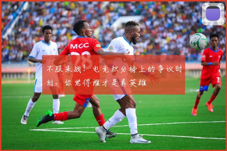 不服来战！电竞积分榜上的争议时刻，你觉得谁才是真英雄