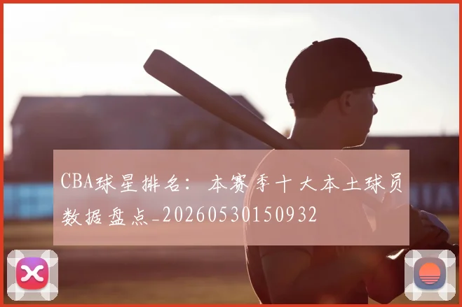 CBA球星排名：本赛季十大本土球员数据盘点_20260530150932