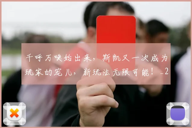 千呼万唤始出来,斯凯又一次成为玩家的宠儿,新玩法无限可能!_20260602212646