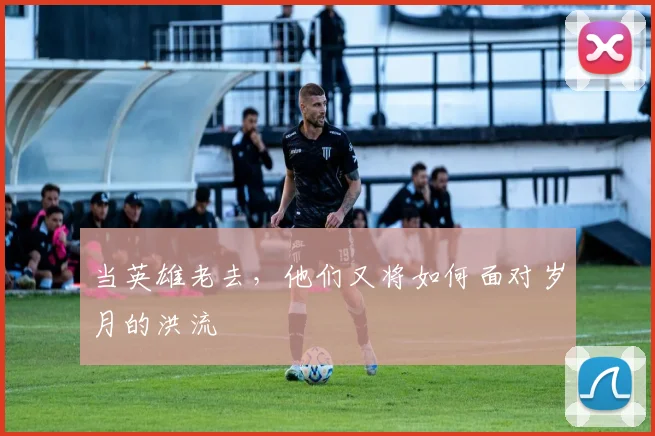 当英雄老去,他们又将如何面对岁月的洪流