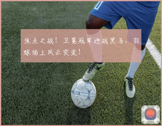 焦点之战!卫冕冠军迎战黑马,羽球场上风云突变!