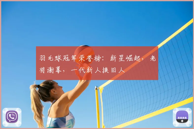 羽毛球冠军荣誉榜：新星崛起，老将谢幕，一代新人换旧人