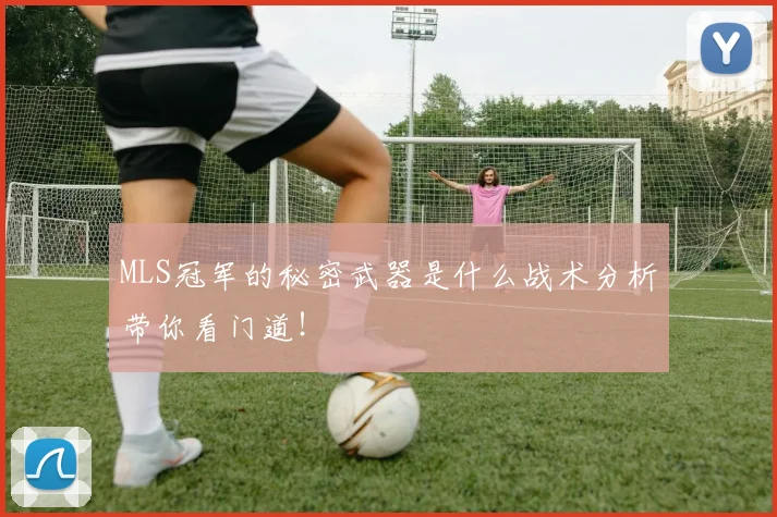 MLS冠军的秘密武器是什么战术分析带你看门道！