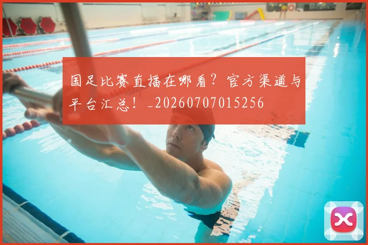 国足比赛直播在哪看?官方渠道与平台汇总!_20260707015256