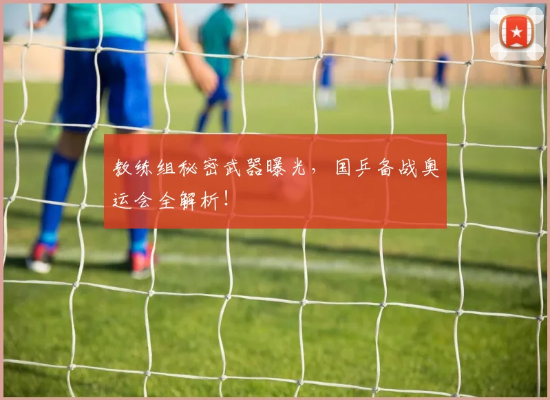 教练组秘密武器曝光，国乒备战奥运会全解析！