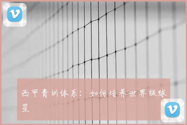 西甲青训体系：如何培养世界级球星