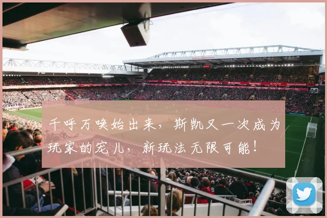 千呼万唤始出来,斯凯又一次成为玩家的宠儿,新玩法无限可能!