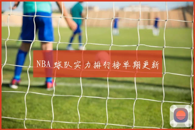NBA 球队实力排行榜单期更新