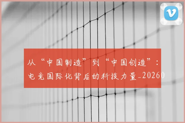 从“中国制造”到“中国创造”：电竞国际化背后的科技力量_20260601172906_20260703213906