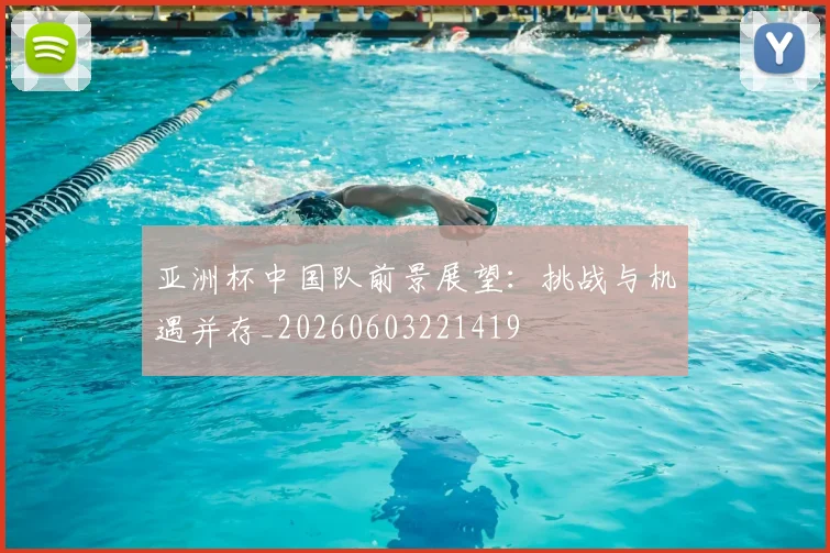 亚洲杯中国队前景展望:挑战与机遇并存_20260603221419