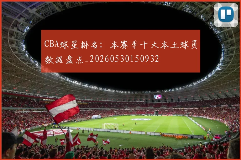 CBA球星排名:本赛季十大本土球员数据盘点_20260530150932
