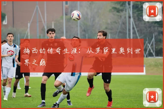 梅西的传奇生涯：从罗萨里奥到世界之巅