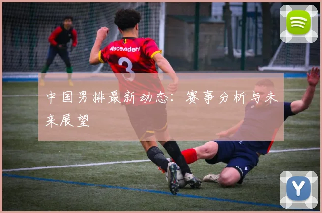 中国男排最新动态:赛事分析与未来展望