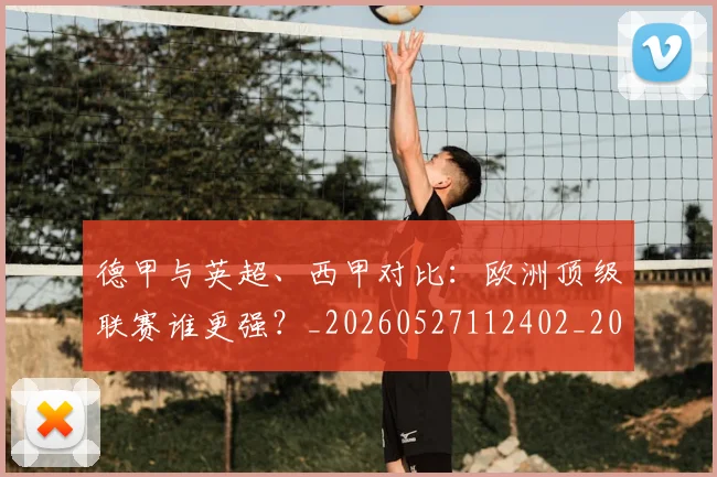 德甲与英超、西甲对比：欧洲顶级联赛谁更强？_20260527112402_20260707153342