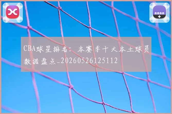 CBA球星排名：本赛季十大本土球员数据盘点_20260526125112