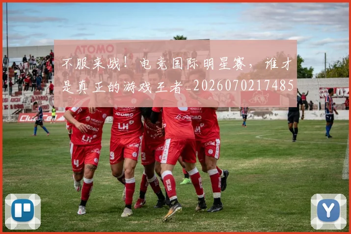 不服来战！电竞国际明星赛，谁才是真正的游戏王者_20260702174857