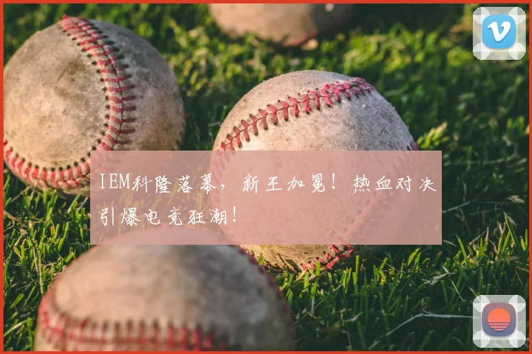 IEM科隆落幕,新王加冕!热血对决引爆电竞狂潮!