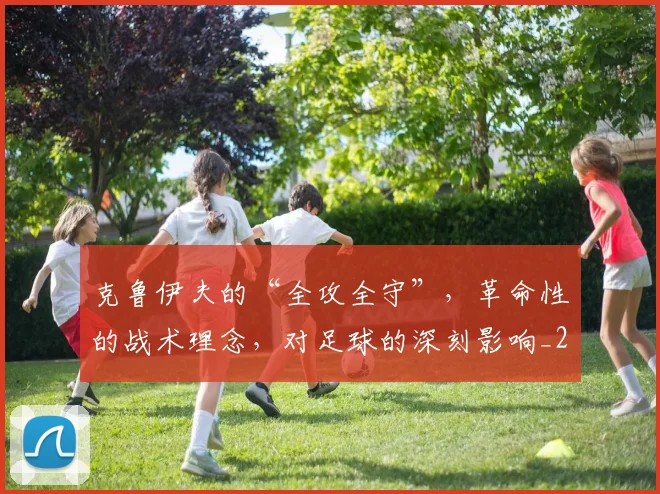 克鲁伊夫的“全攻全守”,革命性的战术理念,对足球的深刻影响_20260704171009