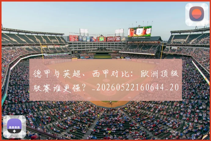 德甲与英超、西甲对比:欧洲顶级联赛谁更强?_20260522160644_20260707153341
