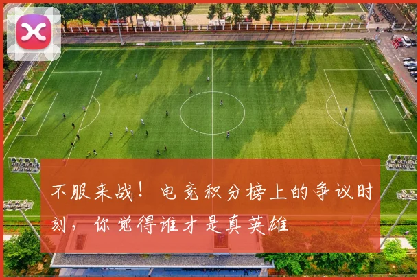 不服来战！电竞积分榜上的争议时刻，你觉得谁才是真英雄