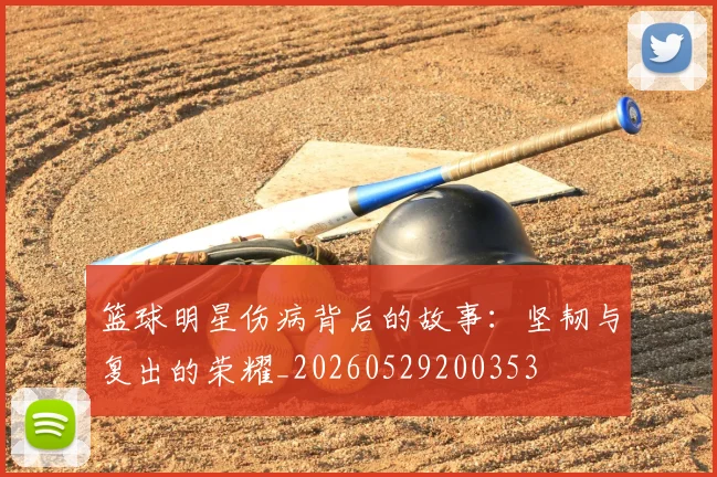 篮球明星伤病背后的故事：坚韧与复出的荣耀_20260529200353