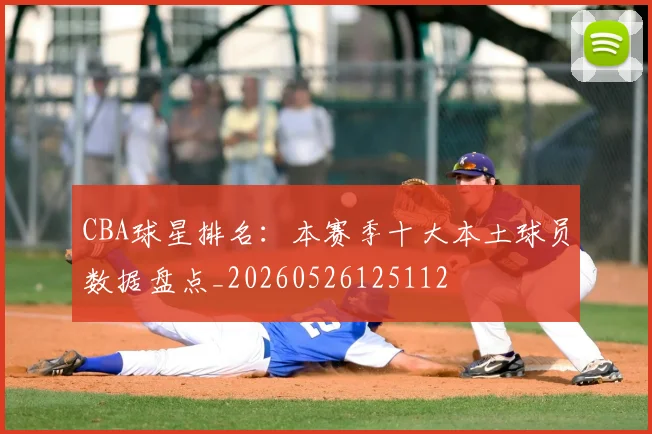 CBA球星排名:本赛季十大本土球员数据盘点_20260526125112