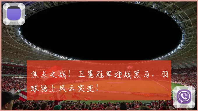 焦点之战!卫冕冠军迎战黑马,羽球场上风云突变!