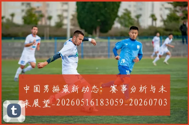 中国男排最新动态:赛事分析与未来展望_20260516183059_20260703205848