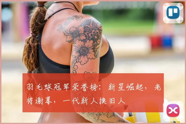 羽毛球冠军荣誉榜：新星崛起，老将谢幕，一代新人换旧人