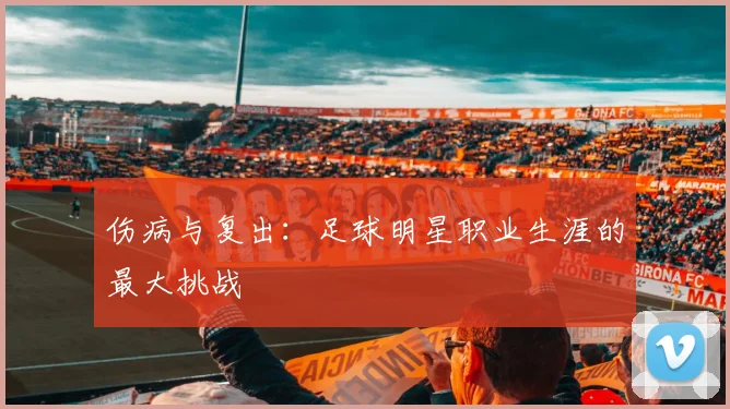 伤病与复出:足球明星职业生涯的最大挑战